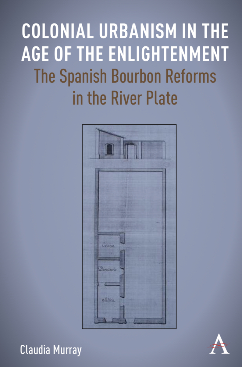 Colonial Urbanism in the Age of the Enlightenment The Spanish Bourbon Reforms in the River Plate By Claudia Murray, Anthem Press.